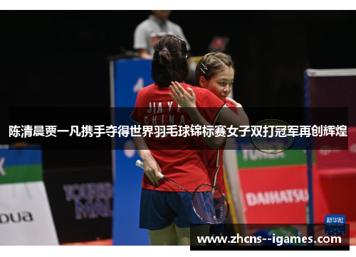 陈清晨贾一凡携手夺得世界羽毛球锦标赛女子双打冠军再创辉煌
