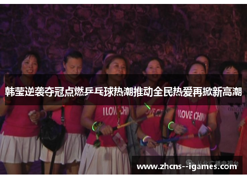 韩莹逆袭夺冠点燃乒乓球热潮推动全民热爱再掀新高潮