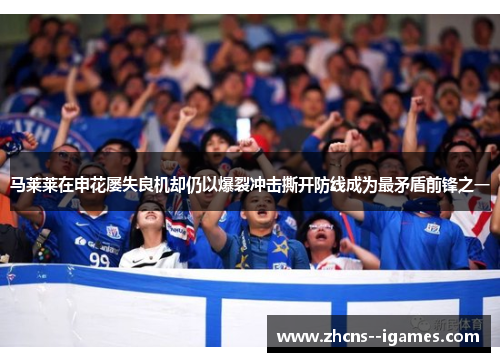 马莱莱在申花屡失良机却仍以爆裂冲击撕开防线成为最矛盾前锋之一