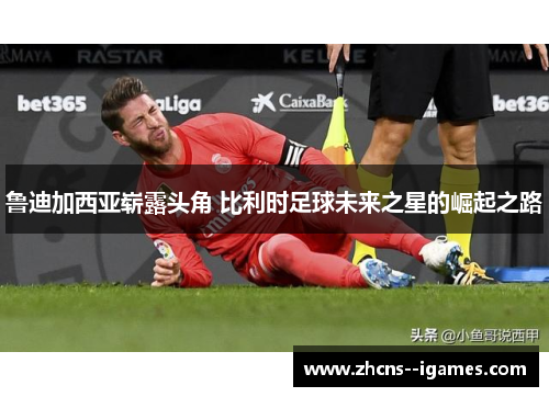 鲁迪加西亚崭露头角 比利时足球未来之星的崛起之路