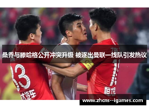桑乔与滕哈格公开冲突升级 被逐出曼联一线队引发热议 桑乔与滕哈格公开冲突升级 被逐出曼联一线队引发热议