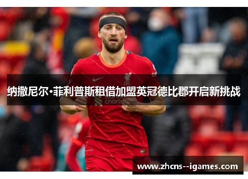 纳撒尼尔·菲利普斯租借加盟英冠德比郡开启新挑战 纳撒尼尔·菲利普斯租借加盟英冠德比郡开启新挑战