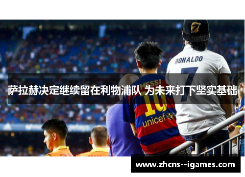 萨拉赫决定继续留在利物浦队 为未来打下坚实基础 萨拉赫决定继续留在利物浦队 为未来打下坚实基础