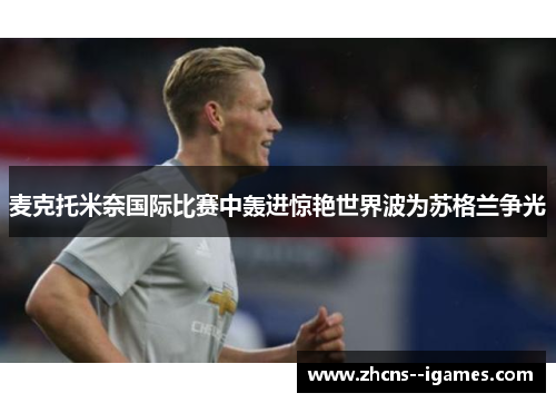 麦克托米奈国际比赛中轰进惊艳世界波为苏格兰争光 麦克托米奈国际比赛中轰进惊艳世界波为苏格兰争光