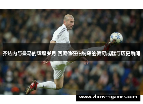 齐达内与皇马的辉煌岁月 回顾他在伯纳乌的传奇成就与历史瞬间 齐达内与皇马的辉煌岁月 回顾他在伯纳乌的传奇成就与历史瞬间