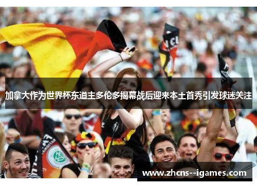 加拿大作为世界杯东道主多伦多揭幕战后迎来本土首秀引发球迷关注 加拿大作为世界杯东道主多伦多揭幕战后迎来本土首秀引发球迷关注