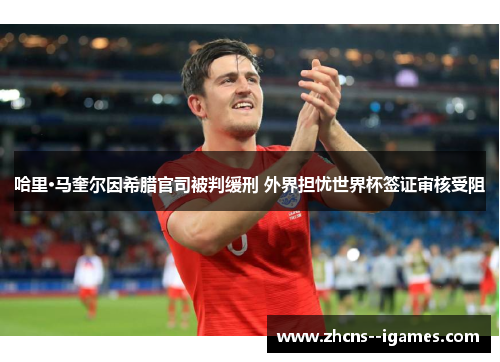 哈里·马奎尔因希腊官司被判缓刑 外界担忧世界杯签证审核受阻 哈里·马奎尔因希腊官司被判缓刑 外界担忧世界杯签证审核受阻