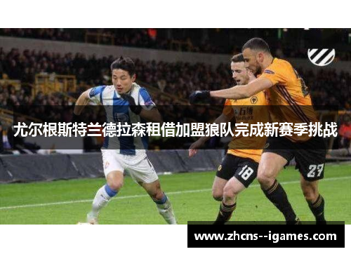 尤尔根斯特兰德拉森租借加盟狼队完成新赛季挑战 尤尔根斯特兰德拉森租借加盟狼队完成新赛季挑战