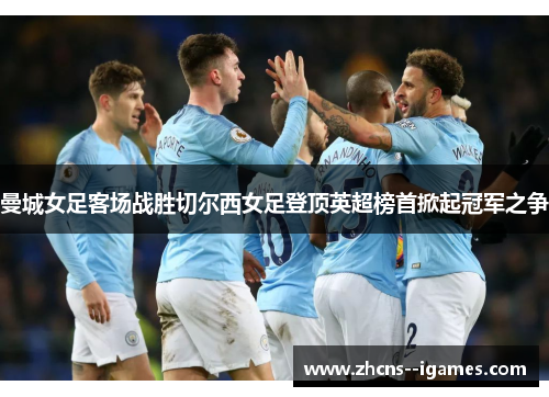曼城女足客场战胜切尔西女足登顶英超榜首掀起冠军之争 曼城女足客场战胜切尔西女足登顶英超榜首掀起冠军之争