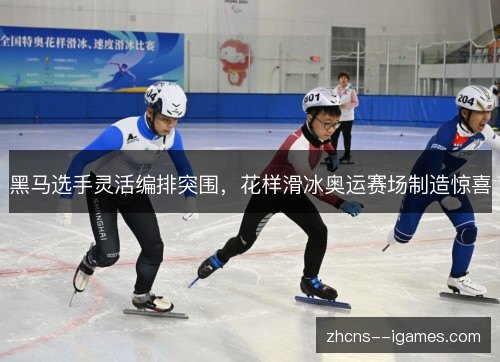 黑马选手灵活编排突围,花样滑冰奥运赛场制造惊喜 黑马选手灵活编排突围,花样滑冰奥运赛场制造惊喜