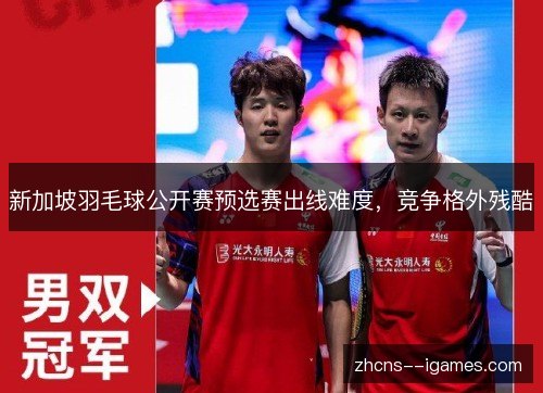 新加坡羽毛球公开赛预选赛出线难度,竞争格外残酷 新加坡羽毛球公开赛预选赛出线难度,竞争格外残酷
