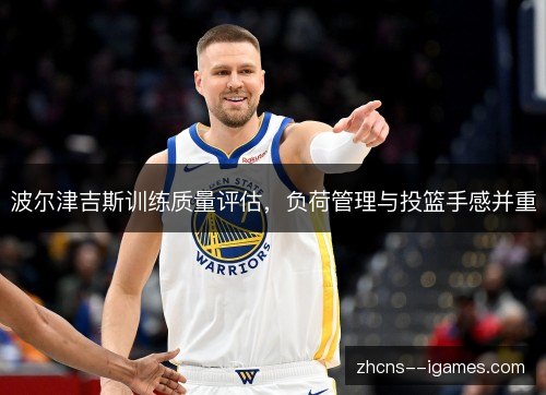 波尔津吉斯训练质量评估,负荷管理与投篮手感并重 波尔津吉斯训练质量评估,负荷管理与投篮手感并重