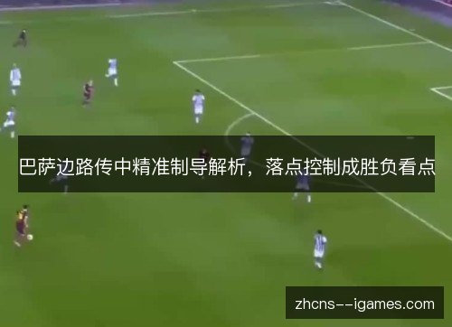 巴萨边路传中精准制导解析，落点控制成胜负看点