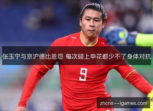 张玉宁与京沪德比恩怨 每次碰上申花都少不了身体对抗 张玉宁与京沪德比恩怨 每次碰上申花都少不了身体对抗