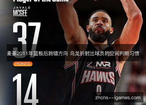 麦基2011年篮板后跑错方向 乌龙折射出球员的空间判断习惯 麦基2011年篮板后跑错方向 乌龙折射出球员的空间判断习惯